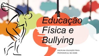 Educação
Física e
Bullying
DISCIPLINA: EDUCAÇÃO FÍSICA
PROFESSOR (A): SEU NOME
 