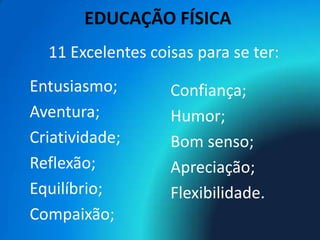 EDUCAÇÃO FÍSICA
  11 Excelentes coisas para se ter:
Entusiasmo;        Confiança;
Aventura;          Humor;
Criatividade;      Bom senso;
Reflexão;          Apreciação;
Equilíbrio;        Flexibilidade.
Compaixão;
 
