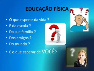 EDUCAÇÃO FÍSICA
•   O que esperar da vida ?
•   E da escola ?
•   Da sua família ?
•   Dos amigos ?
•   Do mundo ?
• E o que esperar de VOCÊ?
 