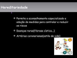 HereditariedadeHereditariedade
 Permite o aconselhamento especializado e
adoção de medidas para controlar e reduzir
os riscos
 Doenças raras(fibrose cística...)
 Artérias coronarianas(estilo de vida)
 