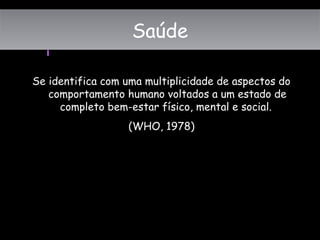 Saúde
Se identifica com uma multiplicidade de aspectos do
comportamento humano voltados a um estado de
completo bem-estar físico, mental e social.
(WHO, 1978)
SaúdeSaúde
 