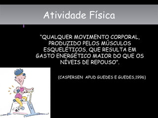 Atividade Física
“QUALQUER MOVIMENTO CORPORAL,
PRODUZIDO PELOS MÚSCULOS
ESQUELÉTICOS, QUE RESULTA EM
GASTO ENERGÉTICO MAIOR DO QUE OS
NÍVEIS DE REPOUSO”.
(CASPERSEN APUD GUEDES E GUEDES,1996)
Atividade FísicaAtividade Física
 