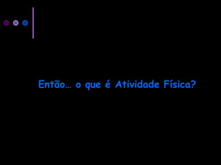 Então… o que é Atividade Física?
 