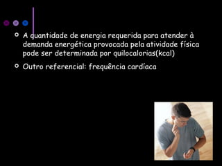  A quantidade de energia requerida para atender à
demanda energética provocada pela atividade física
pode ser determinada por quilocalorias(kcal)
 Outro referencial: frequência cardíaca
 