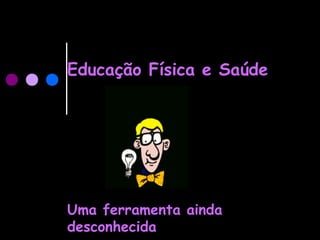 Educação Física e Saúde
Uma ferramenta ainda
desconhecida
 