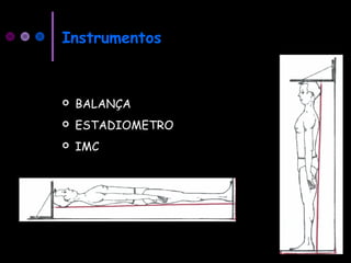Instrumentos
 BALANÇA
 ESTADIOMETRO
 IMC
 