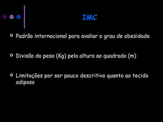 IMC
 Padrão internacional para avaliar o grau de obesidade
 Divisão do peso (Kg) pela altura ao quadrado (m)
 Limitações por ser pouco descritivo quanto ao tecido
adiposo
 