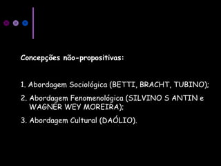 Concepções não-propositivas:
1. Abordagem Sociológica (BETTI, BRACHT, TUBINO);
2. Abordagem Fenomenológica (SILVINO S ANTIN e
WAGNER WEY MOREIRA);
3. Abordagem Cultural (DAÓLIO).
 