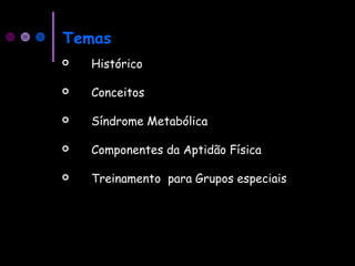 Temas
 Histórico
 Conceitos
 Síndrome Metabólica
 Componentes da Aptidão Física
 Treinamento para Grupos especiais
 