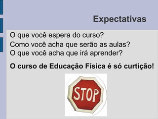 ExpectativasO que você espera do curso?Como você acha que serão as aulas?O que você acha que irá aprender?O curso de Educação Física é só curtição!
