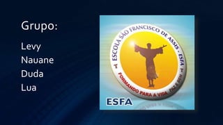 Grupo:
Levy
Nauane
Duda
Lua
 