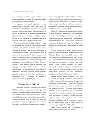 IO    O Contexto da Educação Física Escolar



estas estruturas autoritárias sejam suspensas, e o                alunos, em qualquer época e lugar. O autor continua:
ensino encaminha no sentido de uma emancipação,                   "Se o professor percebe que os corpos diferem entre si,
possibilitada pelo uso da linguagem.                              a explicação se dá em Junção da natureza do corpo:
     A linguagem tem papel importante no agir                     existem corpos naturalmente melhores, mais fortes,
comunicativo e funciona como uma forma de                         mais capazes, e existem corpos naturalmente piores,
expressão de entendimentos do mundo social, para                  mais fracos e menos capazes" (p.49).
que todos possam participar em todas as instâncias de                Daólio (1993) buscou, nas suas propostas, basear-
decisão, na formulação de interesses e preferências e             se numa perspectiva antropológica, um contraponto
agir de acordo com as situações e condições do grupo              possível à ênfase biológica, e denominou de enfoque
em que se está inserido e do trabalho no esforço de               cultural, cuja principal vantagem não é a exclusão da
conhecer, desenvolver e apropriar-se de cultura.                  dimensão biológica, mas a sua discussão vinculada ao
     Do ponto de vista das orientações didáticas, o papel         surgimento da cultura ao longo da evolução dos
do professor na concepção crítico-eman-cipatória                  primatas até culminar com o aparecimento do Homo
confronta, num primeiro momento, o aluno com a                    sapiens.
realidade do ensino, o que o autor denominou de                      O autor, com apoio de Mareei Mauss, procurou
transcendência de limites. Con-cretamente a forma de              ampliar o conceito de técnicas corporais à prática da
ensinar pela transparência de limites pressupõe três              Educação Física, tendo concluído que se todo
fases. Na primeira os alunos descobrem, pela própria              movimento corporal é considerado um gesto técnico,
experiência manipulativa, as formas e meios para uma              não é possível atribuir valores para esta técnica, a não
participação bem-sucedida em atividades de movi-                  ser dentro de um contexto específico. Assim, não
mentos e jogos. Devem também manifestar, pela                     devem      existir     técnicas    melhores   ou   piores.
linguagem ou representação cênica, o que ex-                      Enfatizando o papel da cultura, o autor lembra que
perimentaram e o que aprenderam numa forma de                     toda técnica é cultural, porque é fruto de uma
exposição, e por último, os alunos devem aprender a               aprendizagem         específica    de   uma   determinada
perguntar e questionar sobre suas aprendizagens e                 sociedade, num determinado momento histórico.
descobertas,      com a         finalidade    de   entender   o      Todavia, continua Daólio, a Educação Física vem
significado cultural da aprendizagem.                             se pautando, ao longo de sua história, por valorizar os
                                                                  modelos preestabelecidos provenientes do esporte de
                                                                  rendimento, negligenciando, e muito, as diferenças
        1.3.3 Abordagem Cultural
                                                                  técnicas dos alunos, que não deixam de ser culturais.
     A abordagem cultural foi sugerida por Daó-lio                Nas palavras do autor: "Ao buscar essa eficiência
(1993), em crítica à perspectiva biológica que ainda              simbólica, ou seja, as maneiras como os alunos lidam
domina a Educação Física na escola. Segundo o autor,              culturalmente com as formas da ginástica, as lutas, os
esta visão naturaliza e universaliza o corpo humano,              jogos, as danças e os esportes. Eficácia que pode,
entendendo-o como um conjunto de ossos, músculos e                algumas      vezes,      não      funcionar   em   termos
articulações. Assim, todos os corpos são iguais por               biomecânicosfisiológicos ou de rendimento esportivo,
possuírem os mesmos componentes, e as aulas de                    mas é a forma cultural como os alunos utilizam as
Educação Física devem ser as mesmas para todos os                 técnicas corporais" (Daólio, 1993; p. 135).
                                                                     Daólio (1995) entende que o professor de
                                                                  Educação Física está inserido num contexto
 