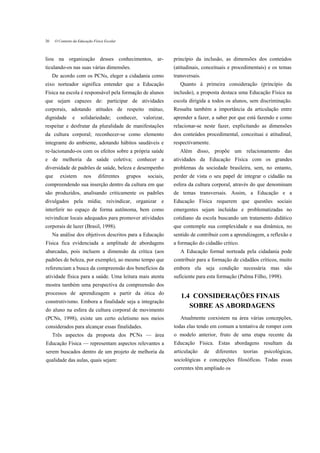 20    O Contexto da Educação Física Escolar



liou na organização desses conhecimentos, ar-                           princípio da inclusão, as dimensões dos conteúdos
ticulando-os nas suas várias dimensões.                                 (atitudinais, conceituais e procedimentais) e os temas
     De acordo com os PCNs, eleger a cidadania como                     transversais.
eixo norteador significa entender que a Educação                           Quanto à primeira consideração (princípio da
Física na escola é responsável pela formação de alunos                  inclusão), a proposta destaca uma Educação Física na
que sejam capazes de: participar de atividades                          escola dirigida a todos os alunos, sem discriminação.
corporais, adotando atitudes de respeito mútuo,                         Ressalta também a importância da articulação entre
dignidade       e    solidariedade;           conhecer,    valorizar,   aprender a fazer, a saber por que está fazendo e como
respeitar e desfrutar da pluralidade de manifestações                   relacionar-se neste fazer, explicitando as dimensões
da cultura corporal; reconhecer-se como elemento                        dos conteúdos procedimental, conceituai e atitudinal,
integrante do ambiente, adotando hábitos saudáveis e                    respectivamente.
re-lacionando-os com os efeitos sobre a própria saúde                      Além disso, propõe um relacionamento das
e de melhoria da saúde coletiva; conhecer a                             atividades da Educação Física com os grandes
diversidade de padrões de saúde, beleza e desempenho                    problemas da sociedade brasileira, sem, no entanto,
que      existem       nos      diferentes        grupos     sociais,   perder de vista o seu papel de integrar o cidadão na
compreendendo sua inserção dentro da cultura em que                     esfera da cultura corporal, através do que denominam
são produzidos, analisando criticamente os padrões                      de temas transversais. Assim, a Educação e a
divulgados pela mídia; reivindicar, organizar e                         Educação Física requerem que questões sociais
interferir no espaço de forma autônoma, bem como                        emergentes sejam incluídas e problematizadas no
reivindicar locais adequados para promover atividades                   cotidiano da escola buscando um tratamento didático
corporais de lazer (Brasil, 1998).                                      que contemple sua complexidade e sua dinâmica, no
     Na análise dos objetivos descritos para a Educação                 sentido de contribuir com a aprendizagem, a reflexão e
Física fica evidenciada a amplitude de abordagens                       a formação do cidadão crítico.
abarcadas, pois incluem a dimensão da crítica (aos                         A Educação formal norteada pela cidadania pode
padrões de beleza, por exemplo), ao mesmo tempo que                     contribuir para a formação de cidadãos críticos, muito
referenciam a busca da compreensão dos benefícios da                    embora ela seja condição necessária mas não
atividade física para a saúde. Uma leitura mais atenta                  suficiente para esta formação (Palma Filho, 1998).
mostra também uma perspectiva da compreensão dos
processos de aprendizagem a partir da ótica do
                                                                           1.4 CONSIDERAÇÕES FINAIS
construtivismo. Embora a finalidade seja a integração
                                                                              SOBRE AS ABORDAGENS
do aluno na esfera da cultura corporal de movimento
(PCNs, 1998), existe um certo ecletismo nos meios                          Atualmente coexistem na área várias concepções,
considerados para alcançar essas finalidades.                           todas elas tendo em comum a tentativa de romper com
     Três aspectos da proposta dos PCNs — área                          o modelo anterior, fruto de uma etapa recente da
Educação Física — representam aspectos relevantes a                     Educação Física. Estas abordagens resultam da
serem buscados dentro de um projeto de melhoria da                      articulação     de   diferentes   teorias   psicológicas,
qualidade das aulas, quais sejam:                                       sociológicas e concepções filosóficas. Todas essas
                                                                        correntes têm ampliado os
 