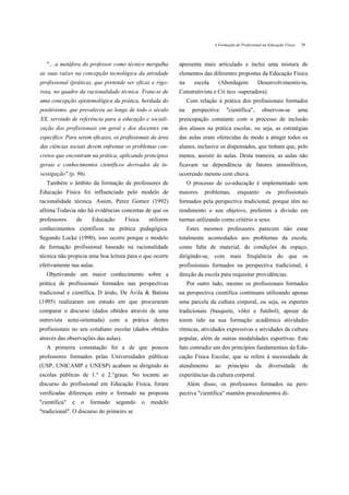 A Formação do Profissional na Educação Física    29



   ".. .a metáfora do professor como técnico mergulha         apresenta mais articulado e inclui uma mistura de
as suas raízes na concepção tecnológica da atividade          elementos das diferentes propostas da Educação Física
profissional (prática), que pretende ser eficaz e rigo-       na      escola     (Abordagem            Desenvolvimentis-ta,
rosa, no quadro da racionalidade técnica. Trata-se de         Construtivista e Cri tico -superadora).
uma concepção epistemológica da prática, herdada do                Com relação à prática dos profissionais formados
positivismo, que prevaleceu ao longo de todo o século         na     perspectiva     "científica",         observou-se         uma
XX, servindo de referência para a educação e sociali-         preocupação constante com o processo de inclusão
zação dos profissionais em geral e dos docentes em            dos alunos na prática escolar, ou seja, as estratégias
específico. Para serem eficazes, os profissionais da área     das aulas eram oferecidas de modo a atingir todos os
das ciências sociais devem enfrentar os problemas con-        alunos, inclusive os dispensados, que tinham que, pelo
cretos que encontram na prática, aplicando princípios         menos, assistir às aulas. Desta maneira, as aulas não
gerais e conhecimentos científicos derivados da in-           ficavam na dependência de fatores atmosféricos,
vestigação" (p. 96).                                          ocorrendo mesmo com chuva.
   Também o âmbito da formação de professores de                   O processo de co-educação é implementado sem
Educação Física foi influenciado pelo modelo de               maiores     problemas,       enquanto         os    profissionais
racionalidade técnica. Assim, Perez Gomez (1992)              formados pela perspectiva tradicional, porque têm no
afirma:Todavia não há evidências concretas de que os          rendimento o seu objetivo, preferem a divisão em
professores        de   Educação      Física       utilizem   turmas utilizando como critério o sexo.
conhecimentos científicos na prática pedagógica.                   Estes mesmos professores parecem não estar
Segundo Locke (1990), isso ocorre porque o modelo             totalmente acomodados aos problemas da escola,
de formação profissional baseado na racionalidade             como falta de material, de condições de espaço,
técnica não propicia uma boa leitura para o que ocorre        dirigindo-se, com mais freqüência do que os
efetivamente nas aulas.                                       profissionais formados na perspectiva tradicional, à
   Objetivando um maior conhecimento sobre a                  direção da escola para requisitar providências.
prática de profissionais formados nas perspectivas                 Por outro lado, mesmo os profissionais formados
tradicional e científica, D árido, De Ávila & Batista         na perspectiva científica continuam utilizando apenas
(1995) realizaram um estudo em que procuraram                 uma parcela da cultura corporal, ou seja, os esportes
comparar o discurso (dados obtidos através de uma             tradicionais (basquete, vôlei e futebol), apesar de
entrevista semi-orientada) com a prática destes               terem tido na sua formação acadêmica atividades
profissionais no seu cotidiano escolar (dados obtidos         rítmicas, atividades expressivas e atividades da cultura
através das observações das aulas).                           popular, além de outras modalidades esportivas. Este
   A primeira constatação foi a de que poucos                 fato contradiz um dos princípios fundamentais da Edu-
professores formados pelas Universidades públicas             cação Física Escolar, que se refere à necessidade de
(USP, UNICAMP e UNESP) acabam se dirigindo às                 atendimento      ao     princípio       da     diversidade        de
escolas públicas de 1.° e 2.°graus. No tocante ao             experiências da cultura corporal.
discurso do profissional em Educação Física, foram                 Além disso, os professores formados na pers-
verificadas diferenças entre o formado na proposta            pectiva "científica" mantêm procedimentos di-
"científica"   e    o   formado    segundo     o   modelo
"tradicional". O discurso do primeiro se
 