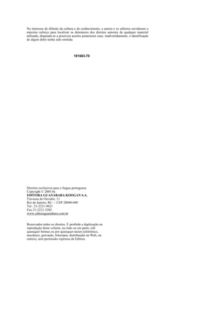 No interesse de difusão da cultura e do conhecimento, a autora e os editores envidaram o
máximo esforço para localizar os detentores dos direitos autorais de qualquer material
utilizado, dispondo-se a possíveis acertos posteriores caso, inadvertidamente, a identificação
de algum deles tenha sido omitida.



                                    181683-70




Direitos exclusivos para a língua portuguesa
Copyright © 2003 by
EDITORA GUANABARA KOOGAN S.A.
Travessa do Ouvidor, 11
Rio de Janeiro, RJ — CEP 20040-040
Tel.: 21-2221-9621
Fax:21-2221-3202
www.editoraguanabara.com.br


Reservados todos os direitos. É proibida a duplicação ou
reprodução deste volume, no todo ou em parte, sob
quaisquer formas ou por quaisquer meios (eletrônico,
mecânico, gravação, fotocópia, distribuição na Web, ou
outros), sem permissão expressa da Editora.
 