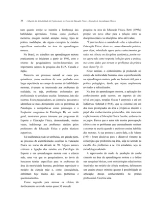34     A Questão da Aplicabilidade do Conhecimento no Ensino da Educação Física: o Exemplo da Aprendizagem Motora



nam quanto tempo se mantém a lembrança das                                pesquisa na área da Educação Física, Betti (1993a)
habilidades       aprendidas.     Temas       como      feedback,         propõe um novo olhar para a relação entre as
memória, imagem mental, atenção, timing, tipos de                         disciplinas mães e as disciplinas delas derivadas;
prática, modelação, são alguns exemplos de estudos                            "É preciso Jazer o caminho de volta, e refocalizar a
específicos conduzidos na área da aprendizagem                            Educação Física, desta vez, numa dimensão práxica,
motora.                                                                   quer dizer, subsidiada agora pelos conhecimentos ge-
     No Brasil, os trabalhos em aprendizagem motora                       rados na ciência ou disciplina acadêmica, porém vis-
praticamente se iniciaram a partir de 1980, com o                         tos agora não como resposta /soluções para a prática,
retorno     de    pesquisadores        recém-doutorados         em        mas como dados que tornam os problemas da prática
importantes centros de pesquisa dos EUA, Canadá e                         mais claros"(p. 5).
Japão.                                                                        Neste sentido, o conhecimento já produzido no
     Pareceria um processo natural se esses pes-                          campo da motricidade humana, mais especificamente
quisadores, como membros de uma profissão com                             na aprendizagem motora, pode ser bastante útil para a
larga experiência no campo do ensino de habilidades                       prática pedagógica, desde que sejam amplamente
motoras, tivessem se interessado por problemas da                         revisados e refocalizados.
realidade,       ou   seja,   problemas       enfrentados       por           Na área da aprendizagem motora, a aplicação dos
profissionais no cotidiano escolar. Entretanto, isto não                  conhecimentos pode ocorrer, em esportes de alto
ocorreu. Esses pesquisadores, ao contrário, passaram a                    nível, em jogos, terapias físicas # corporais e até em
identificar-se mais diretamente com os problemas da                       indústrias. Schmidt (1988), que se constitui em um
Psicologia, a comportar-se como psicólogos e a                            dos mais prestigiados da área e propõe-se discutir o
freqüentar congressos de Psicologia. De um modo                           papel dos conhecimentos produzidos, não menciona
geral, mostraram pouco interesse por programas de                         explicitamente a Educação Física Escolar, embora cite
Esporte e Educação Física, demonstrando, muitas                           os jogos. Parece que o autor não mostra preocupação
vezes, indiferença aos problemas vividos pelos                            efetiva com os problemas que eventualmente venham
professores de Educação Física e pelos técnicos                           a ocorrer na escola quando o professor ensina habilida
esportivos.                                                               des motoras. A sua postura e, antes dele, a de Adams
     Tal indiferença pode ser atribuída, em grande parte,                 (1971) foram decisivas para o desenvol vimento da
ao processo de cientificização ocorrido na Educação                       concepção que predomina na área, seja no sentido da
Física no início da década de 70. Alguns autores                          escolha dos problemas a se rem estudados, seja na
criticam a ligação dos estudos em Psicologia do                           metodologia adotada.
Esporte e em aprendizagem motora com a ciência                                A repercussão do modo de produção do conhe
mãe, uma vez que os pesquisadores, ao invés de                            cimento na área da aprendizagem motora e a ênfase
buscarem teorias específicas para os problemas da                         nas pesquisas básicas, com metodologias reducionistas
área da motricidade humana, preferiram reproduzir o                       inspiradas no modelo da ciência moderna, delinearam
modelo da ciência mãe e, como conseqüência,                               um quadro pouco otimista quanto à possibilidade de
enfrentam hoje muitos dos seus problemas e                                aplicação        desses       conhecimentos   na   prática
questionamentos.                                                          profissional. Ocorreu uma
     Como sugestão para atenuar os efeitos do
desfocamento ocorrido nestes quase 30 anos de
 