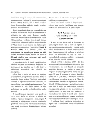42      A Questão da Aplicabilidade do Conhecimento no Ensino da Educação Física: o Exemplo da Aprendizagem Motora



apenas num meio para alcançar um fim maior: uma                           demorar meses ou até mesmo anos para garantir a
teoria abrangente e universal da aprendizagem motora.                     estabilização do desempenho.
Schmidt (1988) observou que se tornou aceitável                               Todos estes fatores levaram os pesquisadores a
dentro da comunidade acadêmica estudar, inclusive,                        criarem suas próprias habilidades, suas próprias
processos motores abstratos.                                              tarefas e suas próprias medidas de aprendizagem.
     Como conseqüência desta nova concepção teórica,
as tarefas escolhidas em estudos da área tornaram-se                                     3.3.3 Busca de uma
artificiais,    ou     seja,    muito      distantes      daquelas
                                                                                       Fundamentação Teórica
observadas em situações de aulas de Educação Física.
                                                                                           Generalizadora
Além disso, houve opção por tipos de tarefa simples,
com respostas lineares, que tendem, segundo Hoffman                           A busca de uma teoria ampla e formalizada da
(1990), a atender as conveniências e as hipóteses pré-                    aprendizagem motora, que dê conta de explicar e
vias dos experimentadores. Como afirma Newell &                           prever comportamentos motores, foi e continua sendo
Rovegno        (1990):     "...a    estratégia      padrão      dos       um dos maiores objetivos de grandes pesquisadores da
experimentos em aprendizagem motora tem sido                              área. Esta expectativa está conforme os princípios
estudar movimentos simples (tarefas com graus de                          básicos      do    positivismo       no    que   se   refere   à
liberdade simples), como precursores para movi-                           proeminência da observação dos fatos e à necessidade
mentos complexos"(p. 132).                                                de uma teoria que relacione esses fatos.
     A maioria das tarefas do mundo real, ao contrário                        Schjnidt (1988) e Christina (1989) são dois
daquelas realizadas em situação de laboratório, são                       pesquisadores de renome na área que refletem em seus
complexas, o que significa que é difícil isolar os                        posicionamentos esta visão herdada da concepção
mecanismos           responsáveis       pela      alteração      do       positivista. Christina, ao analisar o estado das
desempenho.                                                               pesquisas em aprendizagem motora, afirma que, após
     Além disso, a opção por tarefas do cotidiano                         quase 30 anos de pesquisas, é possível identificar
escolar enfrenta dois problemas adicionais, dentro da                     apenas uma lei (Fitts, 1964) e duas teorias elaboradas
concepção vigente na área. Primeiro, é muito difícil                      especificamente para a área (as teorias de Adams do
controlar as experiências anteriores dos sujeitos, ou                     circuito fechado e a teoria de esquemas de Schmidt).
mesmo limitar a sua prática fora do experimento. Pou-                     Schmidt (1988) considera que a resolução do impasse
cos trabalhos na área nestes últimos 20 anos                              entre teoria X prática não implica mudar o enfoque
enfrentaram esta questão, preferindo utilizar tarefas                     para a pesquisa aplicada, pois isto poderia impedir o
artificiais.                                                              estabelecimento de princípios que conduzam à
     O segundo aspecto importante nesta questão da                        elaboração de uma teoria. De acordo com o mesmo
opção pelas tarefas diz respeito ao número de                             autor, talvez ao longo do tempo, respostas a problemas
tentativas requeridas para garantir a aprendizagem. A                     práticos sejam encontradas através da pesquisa básica.
quantidade de prática exigida em tarefas reais é muito                        O problema é que a aplicação prática teria de
grande em relação àquelas elaboradas exclusivamente                       esperar que o conhecimento fosse suficientemente
para atender os objetivos do experimento, podendo                         acumulado.
inclusive
 