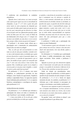 Procedimentos, Avanços e Dificuldades dos Professores de Educação Física Formados numa Perspectiva Científica



5 condiciona este procedimento às condições                           as opiniões, e uma forma de encaminhar a aula que eu
atmosféricas:                                                         faço é exatamente essa, de valorizar a opinião do
  "Quando chove é aula teórica, ou é uma recreação                    aluno e a todo momento solicitando que, na hora de
como esporte geral; agora esse ano eu estou falando de                estabelecimento de atividade, durante as atividades, as
                       a     a
olimpíadas, só que 5. e 6. série a gente não pode                     questões das regras, as questões das decisões todas que
entrar muito no outro programa da olimpíada que                       são tomadas o aluno é responsabilizado porque, em
seria a parte de mídia, quem é quem, por que que acon-                alguns momentos, a gente sente assim: você é o pro-
tece isso, que é uma parte que me interessa; no colegi-               fessor, você toma conta de tudo, não é por aí, eu acho
al você já pode curtir isso. Quarta-feira passada a gente             que eu tenho minha responsabilidade em organizar
exibiu um filme para eles com o nome de Diário de                     atividades, em pensar uma série de coisas mas, mas os
um Adolescente sobre drogas com o 3.° colegial, eles                  alunos têm uma participação para que a coisa
vão fazer um trabalho em cima disso e vai ter um de-                  aconteça legal."
bate, porque o filme retrata um garoto de basquete."                       A professora 6 lembra que a participação dos
   O professor 1, do mesmo modo, afirma que a                          alunos na aula é fundamental :
preocupação com a transmissão de conhecimentos                             "A todo momento a gente está solicitando, às vezes
teóricos deve ser maior no colegial:                                   para começar um exercício, começar a dar uma intro-
  "Sim, eu acho que não necessariamente eu sento                       dução num aquecimento, tirar uma dúvida, ajudar a
todos na sala de aula para trabalhar conteúdo teóri-                   organizar a aula."
co, mas a todo momento todas as atividades que a gente                     Os informantes 2 e 3 ressaltam que a participação
procura desenvolver a gente tá passando alguns con-                    dos alunos é pedida principalmente para mostrar
ceitos teóricos, é a questão do aquecimento e por aí                   algum movimento. Neste sentido a professora 2
afora. Na medida em que a gente vai avançando tipo                     informa:
       a
com 5. série esta coisa teórica é bem restrita, bem                        "Quando eu preciso que eles demonstrem alguma
pequena. Mas, à medida que a gente vai ao colegial, a                  coisa. E interessante você pedir para eles mostrarem,
conversa pode ser um pouco mais tranqüila, o conteú-                   porque o seu padrão de movimento é diferente do de-
do teórico acaba sendo bem mostrado"                                   les. Procuro não centralizar em uma única pessoa."
   Os professores 1, 2,4 e 5 citaram, com maior                            Ainda em relação aos procedimentos meto-
freqüência, os conhecimentos provindos da área                         dológicos, o grupo de professores se divide quanto à
biológica, como funções de aquecimento, freqüência                     questão em que momentos da aula corrigem os alunos.
cardíaca e capacidades físicas. As regras dos esportes                 Os professores 1, 4 e 6 só o fazem em alguns
foram lembradas pelos professores 5 e 6 e os aspectos                  momentos da aula. Ao contrário, os professores 2 e 3
históricos, antropológicos e sociológicos do esporte,                  informam que a todo momento se preocupam em
pelos professores 3 e 4.                                               corrigir os movimentos, como lembra a professora 2:
                                                                           "Eu procuro usar esquema no qual eu estou passan-
ESTRATÉGIAS DE ENSINO                                                  do e corrigindo individualmente; na hora, procuro a
   Os professores 1, 4 e 6 afirmam que solicitam a                     todo momento estar dando esse retorno, mas na fase
participação dos alunos em todos os momentos da                        de iniciação eu sou muito chata mesmo, qualquer coi-
aula. O professor 1, por exemplo, considera que:                       sa eu estou ali corrigindo."
   "... é uma coisa minha, né. Se eu acho que o aluno                      Na questão "como você informa os alunos", com
gosta de atividade física eu tenho que respeitar                       exceção do professor 4, que afirma evitar
 
