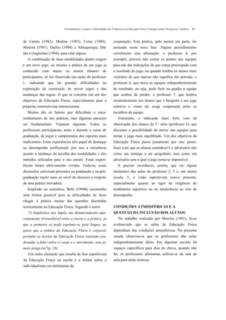 Procedimentos, Avanços e Dificuldades dos Professores de Educação Física Formados numa Perspectiva Científica   69



de Carmo (1982), Medina (1983), Costa (1984),                         cooperação. Esta prática, pelo menos em parte, foi
Moreira (1991), Daólio (1994) e Albuquerque, Dar                      atenuada nesta nova fase. Alguns procedimentos
ido e Guglielmo (1994), para citar alguns.                            corroboram esta afirmação: o professor 4, por
   A combinação de duas modalidades dando origem                      exemplo, procura não contar os pontos das equipes
a um novo jogo, ou mesmo a prática de um jogo já                      para não dar indicações de que esteja preocupado com
conhecido    com    maior    ou    menor       número        de       o resultado do jogo, ou quando lembra os alunos mais
participantes, só foi observada nas aulas do professor                violentos de que marcar não significa dar porrada; o
1, indicando que há grandes dificuldades na                           professor 6, que troca as equipes independentemente
exploração da construção de novos jogos e das                         do resultado, ou seja, pode ficar na quadra a equipe
mudanças das regras. O que se constitui em um dos                     que acabou de perder; o professor 7, que lembra
objetivos da Educação Física, especialmente para a                    insistentemente aos alunos que o basquete é um jogo
proposta construtivista-interacionista.                               coletivo e, como tal, exige cooperação entre os
   Muitos são os fatores que dificultam o enca-                       membros da equipe.
minhamento de tais práticas, mas algumas parecem                          Entretanto, a indicação mais forte veio da
ser fundamentais. Vejamos algumas. Todos os                           observação dos alunos da 5.a série (professor 1), que
professores participaram, antes e durante o curso de                  discutem a possibilidade de mexer nas equipes para
graduação, de jogos e campeonatos dos esportes mais                   tornar o jogo mais equilibrado. Um dos objetivos da
tradicionais. Estas experiências têm papel de destaque                Educação Física passa justamente por este ponto:
no desempenho profissional; por isso a resistência                    fazer com que os alunos considerei!) o adversário não
quanto à mudança da escolha das modalidades e dos                     como um inimigo a ser aniquilado, mas como um
métodos utilizados para o seu ensino. Estas experi-                   adversário sem o qual o jogo torna-se impossível.
ências foram efetivamente vividas. Todavia, essas                          E preciso reconhecer, porém, que em alguns
discussões estiveram presentes na graduação e na pós-                 momentos das aulas do professor 2, 3 e, em menor
graduação muito mais ao nível do discurso a respeito                  escala, 5, a visão esportivista esteve presente,
de uma prática inovadora.                                             especialmente quanto ao rigor na exigência do
   Inspirado na semiótica, Betti (1994b) encaminha                    rendimento esportivo ou na intolerância ao erro de
uma leitura possível para as dificuldades de fazer                    desempenho.
chegar á prática muitas das questões discutidas
teoricamente na Educação Física. Segundo o autor:                     CONDIÇÕES ATMOSFÉRICAS E A
   "A lingüística nos impõe um distanciamento apa-                    QUESTÃO DA INCLUSÃO DOS ALUNOS
rentemente irremediável entre a teoria e a prática, já                     No trabalho realizado por Moreira (1991), ficou
que a primeira só pode exprimir-se pela língua, ao                    evidenciado que as aulas de Educação Física
passo que a prática da Educação Física é corporal,                    dependiam das condições atmosféricas. No presente
portanto as teorias da Educação Física estariam con-                  estudo observou-se que os professores dão aulas
denadas a falar sobre o corpo e o movimento, sem ja-                  independentemente delas. Em algumas escolas há
mais atingi-los"(p. 28).                                              espaços específicos para dias de chuva, quando não
   Um outro elemento que resulta da fase esportivista                 há, os professores afirmaram utilizar-se da sala de
da Educação Física na escola é a ênfase sobre o                       aula para aulas teóricas.
individualismo em detrimento da
 