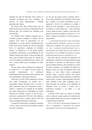 Procedimentos, Avanços e Dificuldades dos Professores de Educação Física Formados numa Perspectiva Científica   73



mentados nas aulas de Educação Física escolar; os                        do. Em um dos poucos ensaios existentes sobre o
resultados mostraram que essas atividades são                            tema, mídia e Educação Física, Kenski (1995) avalia
possíveis    de    serem    implementadas          e    bastante         que o esporte é um ótimo investimento, já que o
apreciadas pelos alunos.                                                 espetáculo é fácil de ser produzido, os cenários e
   Do mesmo modo, Betti (1995) observa que, na                           atletas já estão preparados e custa pouco para os
análise do discurso dos alunos de Educação Física do                     investidores. A autora afirma que:".. .para a televisão,
primeiro grau, eles reclamam por conteúdos mais                          e para a mídia em geral, o esporte é uma fonte ines-
diversificados.                                                          gotável de notícias, de público e de lucro" (p. 1 31).
   Os resultados desse trabalho mostraram que os                         Sobre o impacto da televisão na vida das pessoas, a
conteúdos parecem restringir-se à prática, ora cia                       autora afirma:
ginástica como forma de aquecimento, ora aos                                 "... a penetração da televisão é uma característica
fundamentos e ao jogo esportivo propriamente dito.                       do estágio atual da civilização e precisa ser compre-
Ficam, desta forma, ausentes das aulas de Educação                       endido como realidade com a qual se tem que convi-
Física as experiências vinculadas às atividades                          ver, não a aceitando incondicionalmente, mas se
rítmicas, às expressivas e às da cultura popular,                        posicionando e procurando aproveitar da melhor for-
restringindo, sobremaneira, as possibilidades de um                      ma possível a nova realidade em benefício dos ideais
trabalho corporal mais amplo. É preciso ressaltar que                    profissionais que merecem ser mantidos"(p. 131).
todas essas atividades fazem parte do currículo do                           Em nossos dias foi observado este fenômeno: até
curso de formação em Educação Física, todavia, não                       recentemente o futebol era um jogo praticado apenas
com a mesma ênfase que as disciplinas de cunho                           por homens. A televisão, em 1994, passou a exibir
esportivo.                                                               jogos de futebol feminino, provavelmente por razões
   Por que, então, outros conteúdos não comparecem                       de ordem econômica, sem intenções de diminuir as
no ensino de 1.° e 2.° graus? Uma das razões foi                         práticas sexistas nas aulas de Educação Física. Não
aventada          anteriormente:         os        professores           obstante,       os    seus     efeitos      foram      extremamente
experimentaram por mais tempo e provavelmente com                        positivos. Hoje é possível observar uma prática
mais intensidade as experiências esportivas.                             bastante acentuada do futebol feminino nas diferentes
   Além disso, Lovisolo (1995) argumenta, com base                       classes sociais. A mídia, e especificamente a televisão,
num    amplo       levantamento     de    opinião,       que     a       pode contribuir (como pode atrapalhar) para o
comunidade entende Educação Física na escola a                           desenvolvimento de propostas mais adequadas da
partir justamente destes dois fenômenos sociais: o                       Educação Física na escola; é preciso que o
esporte e a ginástica. Um resultado do seu trabalho,                     profissional reconheça o seu papel e o veja
que chama atenção para as dificuldades de efetuar                        criticamente.
mudanças de conteúdo, refere-se ao fato de que a                             E Kenski (1995) quem nos auxilia na reflexão
maioria dos responsáveis (54%) não vêem diferença                        sobre a prática de alguns esportes em detrimento de
entre Educação Física e esporte; apenas 12,8% dos                        outros quando lembra que nem todos os esportes têm
alunos conseguem diferenciar as duas áreas.                              o mesmo tempo de televisão:
   O impacto da mídia sobre a escolha dos conteúdos                          "Por ser um tipo de programação altamente ren-
e sobre a forma como eles são transmitidos também                        tável, os campeonatos e competições dos esportes
não pode ser despreza-                                                   mais populares são alvo de uma competição para-
 