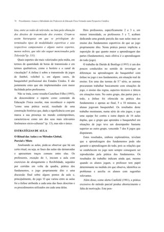 74    Procedimentos, Avanços e Dificuldades dos Professores de Educação Física Formados numa Perspectiva Científica



leia, entre as redes de televisão, na luta pela obtenção                           Dois professores, especificamente 2 e 3 e, em
dos direitos de transmissão dos eventos. Criam-se                              menor intensidade, os professores 5 e 7, acabam
assim hierarquias em que se privilegiam de-                                    dedicando uma grande parcela das suas aulas mais ao
terminados tipos de modalidades esportivas e seus                              ensino dos fundamentos esportivos do que ao jogo
respectivos campeonatos e alguns outros esportes,                              propriamente dito. Nesta prática parece implícita a
menos nobres, que não são sequer mencionados pela                              suposição de que quanto maior a aprendizagem das
Televisão"(p. 131).                                                            partes (fundamentos), mais efetiva é a aprendizagem
     Quais esportes são mais valorizados pela mídia, em                        do todo (jogo).
termos de quantidade de horas de transmissão e em                                  O trabalho de Darido & Bonfogo (1993) é um dos
termos qualitativos, como o horário e o canal de                               poucos conduzidos no sentido de investigar as
vinculação? A ênfase é sobre a transmissão de jogos                            diferenças na aprendizagem do basquetebol com
de futebol, voleibol e, em alguns casos, de                                    ênfase no jogo e nos fundamentos, em situação real de
basquetebol profissional dos Estados Unidos. E são                             ensino. Em uma das turmas de 5.a série, as autoras
justamente estes que são implementados com maior                               procuraram trabalhar basicamente com situações de
facilidade pelos professores.                                                  jogo, o ensino das regras, aspectos técnicos e táticos
     Não se trata, como ressalta Castellani Filho (1993),                      em situações reais. No outro grupo, das partes para o
de desconsiderar o esporte como conteúdo da                                    todo,     a    ênfase      foi    oferecida   na   prática   dos
Educação Física escolar, mas reconhecer o esporte                              fundamentos e apenas ao final, 5 a 10 minutos, as
"como uma prática social, resultado de uma                                     alunas jogavam basquetebol. Os resultados deste
construção histórica que, dada a significância com que                         trabalho mostraram, numa série de oito jogos, o que
marca a sua presença no mundo contemporâneo,                                   uma equipe fez contra a outra depois de 16 aulas
caracteriza-se como um dos seus mais relevantes                                duplas, que o grupo que aprendeu o basquetebol em
fenômenos sócio-culturais" (p. 13), mas não o único.                           situações de jogo teve um desempenho bastante
                                                                               superior ao outro grupo, vencendo 7 dos 8 jogos que
ESTRATÉGIAS DE AULA
                                                                               disputaram.
O Ritual das Aulas e os Métodos Global,                                             Estes resultados, embora exploratórios, revelam
Parcial e Misto                                                                que a aprendizagem dos fundamentos pode não
     Analisando as aulas, pode-se observar que há um                           garantir a aprendizagem do todo, pois as relações que
certo ritual, ou seja, as fases das aulas são demarcadas                       se estabelecem no jogo nem sempre conseguem ser
e    apresentam         traços      comuns        entre     elas.     Os       reproduzidas pela prática dos fundamentos. Os
professores, exceção do 1, iniciam a aula com                                  resultados do trabalho indicam ainda que, mesmo
exercícios de alongamento e flexibilidade, seguidos                            quando os alunos jogam, o professor tem papel
por corridas em volta da quadra, prática dos                                   determinante na medida em que observa, identifica os
fundamentos, o jogo propriamente dito e uma                                    problemas e auxilia os alunos com sugestões
discussão final sobre alguns pontos da aula e,                                 relevantes.
principalmente, do jogo. O que variou entre as aulas                                Além disso, como alerta Canfield (1981), a prática
foi a ênfase atribuída a cada uma das fases descritas e                        excessiva do método parcial produz aborrecimento e
os procedimentos utilizados em cada uma delas.                                 falta de motivação. Este pon-
 