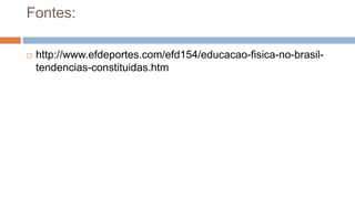 Fontes:
 http://www.efdeportes.com/efd154/educacao-fisica-no-brasil-
tendencias-constituidas.htm
 
