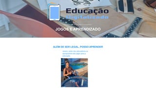 ALÉM DE SER LEGAL, POSSO APRENDER
JOGOS E APRENDIZADO
Jovem, antes dos educadores se
apropriarem dos jogos para a
educação.
 