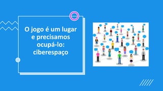 O jogo é um lugar
e precisamos
ocupá-lo:
ciberespaço
 