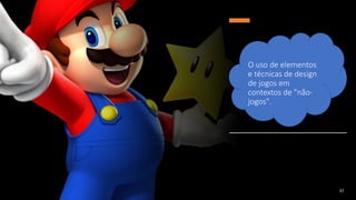 O uso de elementos
e técnicas de design
de jogos em
contextos de "não-
jogos".
37
 