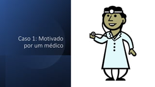 Caso 1: Motivado
por um médico
 