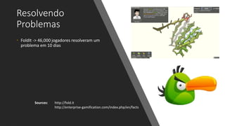 Resolvendo
Problemas
• FoldIt -> 46,000 jogadores resolveram um
problema em 10 dias
Sources: http://fold.it
http://enterprise-gamification.com/index.php/en/facts
 