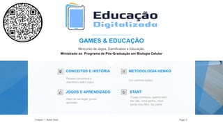 GAMES & EDUCAÇÃO
Passeio conceitual e
diacrônico pelos jogos
CONCEITOS E HISTÓRIA
Além de ser legal, posso
aprender
JOGOS E APRENDIZADO
Um caminho lúdico.
METODOLOGIA HENKO
O jogo começou, aperta start
Na vida, você ganha, você
perde meu filho, faz parte
START
Chapter 1: Bullet Slide Page: 5
Minicurso de Jogos, Gamification e Educação.
Ministrado ao Programa de Pós-Graduação em Biologia Celular
 