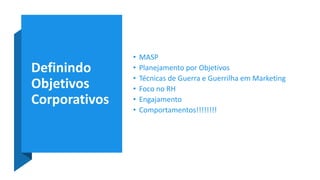 Definindo
Objetivos
Corporativos
• MASP
• Planejamento por Objetivos
• Técnicas de Guerra e Guerrilha em Marketing
• Foco no RH
• Engajamento
• Comportamentos!!!!!!!!
 