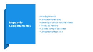 Mapeando
Comportamentos
• Psicologia Social
• Comportamentalismo
• Observação Crítica e Sistematizada
• Técnica do Aquário
• Cuidado com pré-conceitos
• Comportamentos!!!!!!!!
 