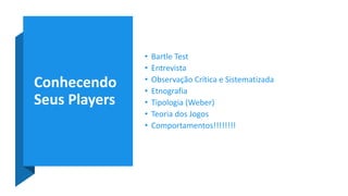 Conhecendo
Seus Players
• Bartle Test
• Entrevista
• Observação Crítica e Sistematizada
• Etnografia
• Tipologia (Weber)
• Teoria dos Jogos
• Comportamentos!!!!!!!!
 