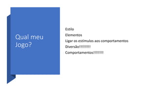 Qual meu
Jogo?
Estilo
Elementos
Ligar os estímulos aos comportamentos
Diversão!!!!!!!!!
Comportamentos!!!!!!!!
 