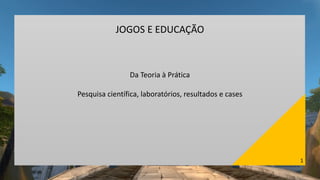 1
JOGOS E EDUCAÇÃO
Da Teoria à Prática
Pesquisa científica, laboratórios, resultados e cases
 
