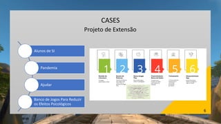 6
CASES
Projeto de Extensão
Alunos de SI
Pandemia
Ajudar
Banco de Jogos Para Reduzir
os Efeitos Psicológicos
 