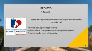9
PROJETO
O Desafio
Bases de Empreendedorismo e Inovação em um tempo
desafiador!
História do Empreendedorismo
Habilidades e Competências dos Empreendedores
Empreendedorismo e Inovação
 