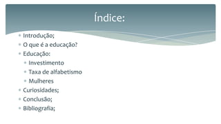 Índice:
Introdução;
O que é a educação?
Educação:
Investimento
Taxa de alfabetismo
Mulheres
Curiosidades;
Conclusão;
Bibliografia;

 