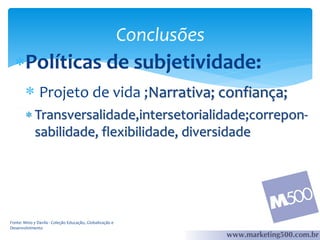 Conclusões

Políticas de subjetividade:
 Projeto de vida ;Narrativa; confiança;
 Transversalidade,intersetorialidade;correponsabilidade, flexibilidade, diversidade

Fonte: Mino y Davila - Coleção Educação, Globalização e
Desenvolvimento

 