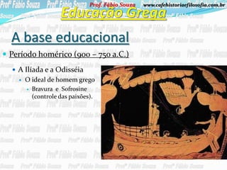 Prof. Fábio Souza   www.cafehistoriaefilosofia.com.br




  A base educacional
 Período homérico (900 – 750 a.C.)
   A Ilíada e a Odisséia
       O ideal de homem grego
         Bravura e Sofrosine
          (controle das paixões).
 