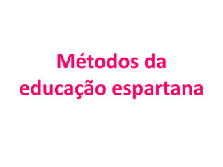 Métodos da
educação espartana
 