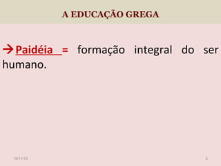A EDUCAÇÃO GREGA

Paidéia = formação integral do ser
humano.

19/11/13

2

 