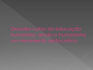 Grandes vultos da educação humanista, sendo o humanismo um movimento aristocrático