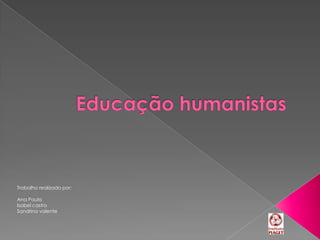 Educação humanistas Trabalho realizado por: Ana Paula Isabel castro Sandrina valente 