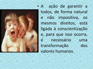 Reflexão A  ação de garantir a todos, de forma natural e não impositiva, os mesmos direitos, está ligada à conscientização e, para que isso ocorra, é necessário uma transformação dos valores humanos. 