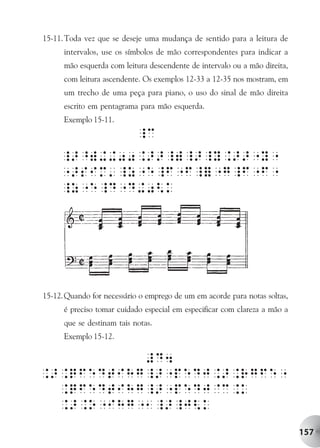 15-11. Toda vez que se deseje uma mudança de sentido para a leitura de
      intervalos, use os símbolos de mão correspondentes para indicar a
      mão esquerda com leitura descendente de intervalo ou a mão direita,
      com leitura ascendente. Os exemplos 12-33 a 12-35 nos mostram, em
      um trecho de uma peça para piano, o uso do sinal de mão direita
      escrito em pentagrama para mão esquerda.
      Exemplo 15-11.




15-12.Quando for necessário o emprego de um em acorde para notas soltas,
      é preciso tomar cuidado especial em especificar com clareza a mão a
      que se destinam tais notas.
      Exemplo 15-12.




                                                                            157
 