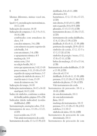 I                                                dedilhado, 8-6 a 8-11, (8B)
                                                       alternativa, 8-6
      Idiomas diferentes, música vocal em,             harmônicos, 17-2, 17-16 a 17-23,
           16-9                                        (17D)
      Igual (=), em indicações metronômicas,           mão direita, 8-10 a 8-11, (8B)
           14-17, (14)                                 mão esquerda, 8-6 a 8-9, (8B)
      Indicações de caracter, 14-18                    glisandos, 17-13, 17-15, (17B)
      Indicações de compasso, 1-12, 3-5 a 3-11,        instrumentos de arco, 17-24 a 17-27,
           14-18, (3B)                                 (17D)
           combinadas com armaduras da                 instrumentos de cordas dedilhadas,
           clave, 3-8                                  17-4, 17-28 a 17-39, (17D)
           com dois números, 3-6, (3B)                 dedilhado, 8-10 a 8-11, 17-39, (8B)
           com números na parte superior da            partituras de exemplo, 20-9 a 20-11
           cela braille, 3-6                           símbolos de corda, 17-2, 17-5 a
           com um número, 3-6, (3B)                    17-7, 17-20, (17A)
           e agrupamento rítmico, 4-5                  símbolos de posição / trasto, 17-2,
           mudança de, 3-9                             17-8 a 17-11, (17B)
           música sem, 13-6                            linhas de mudança, 17-13 a 17-14,
           na edição braille, NC-3                     (17B)
           notas que aparecem em, 3-10, 13-18     Instrumentos de cordas dedilhadas, 17-28
           pouco comuns, 3-11, 13-18 a 13-19           a 17-39, (17D)
           seguidas de espaço em branco, 3-7           clave de sol, 17-4
           seguidas de símbolo de oitava, 3-7          dedilhado, 8-10 a 8-11, 17-39, (8B)
           sinal de mais (+) em, 13-19                 pestanas, 17-2, 17-28 a 17-34, (17C)
           sinais de números em, 3-6                   símbolos de plectro, 17-24, (17D)
      Indicações de tempo, 14-18                       Vide instrumentos de corda
      Indicações metronômicas, 14-17 a 14-18      Instrumentos de percussão, 18-11 a
           sinal igual, 14-17, (14)                    18-20, (18B)
      Índice de símbolos, conforme a ordem             de som determinado, 18-11
           do braille padrão, páginas 233 a 256        de som indeterminado
      Indicador (dedo indicador) (cordas               flams, 18-17
           dedilhadas), (8B)                           mudança de instrumentos, 18-15
      Instrumentação, anotações sobre, 15-6            pestanas, 17-1, 17-28 a 17-34, (17C)
      Instrumentos de arco, 17-24 a 17-27,             redobros, 7-3, 18-17
           (17D)                                       símbolos de mãos, 18-14, (18B)
           tocar acordes em, 17-25                Instrumentos de percussão de som
           Vide ainda instrumentos de corda            determinado, 18-11
      Instrumentos de corda, 17-1 a 17-39, (17)   Instrumentos de percussão de som



294
 
