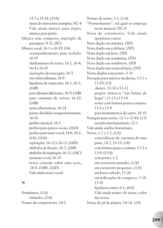 15-7 a 15-14, (15A)                     Nomes de notas, 1-1, (1A)
    sinais de oitava nos exemplos, NC-4     “Normalmente”, tal qual se emprega
    Vide ainda música para órgão;                neste manual, NC-8
    música para piano                       Nota de ornamento. Vide ainda
Música sem compasso, repetição de                apojaturas curtas
    passagens, 9-32, (9C)                   Nota dupla em mínima, (5D)
Música vocal, 16-1 a 16-19, (16)            Nota dupla em colcheia, (5D)
    acompanhamento para teclado,            Nota dupla em fusa, (5D)
    16-19                                   Nota dupla em semínima, (5D)
    alinhamento do texto, 16-2, 16-4,       Nota dupla em semibreve, (5D)
    16-4 a 16-10                            Nota dupla em semicolcheia, (5D)
    anotações de execução, 16-5             Notas duplas com ponto, 5-31
    em vários idiomas, 16-9                 Notação para música moderna, 13-1 a
    ligaduras de expressão, 16-1, 16-7,          13-19, (13)
    (16B)                                        clusters, 13-10 a 13-12
    para idiomas diferentes, 16-9, (16B)         grupos rítmicos “em forma de
    para variantes de versos, 16-10,             leque”, 13-13 a 13-14
    (16B)                                        notas com formas pouco comuns,
    notas alternativas, 16-14                    13-2 a 13-9
    partes divididas temporariamente,            para instrumentos de sopro, 18-10
    16-14                                   Notação para teoria, 12-1 a 12-44, (12)
    prefixo musical, 16-3                        acordos internacionais, 12-1
    prefixo para partes vocais, (16A)       Vide ainda análise harmônica
    prefixo para texto vocal, 14-6, 16-2,   Notas, 1-1 a 1-7, (1A)
    (14), (16A)                                  coincidência de, em mais de uma
    repetições, 16-12 a 16-13, (16D)             parte, 14-7, 15-13, (14)
    símbolos de fraseio, 16-7, (16B)             com formas pouco comuns, 13-2 a
    símbolos de respiração, 16-11, (16C)         13-9, (13A)
    tessitura vocal, 16-15                       com ponto, 1-2
    texto cantado sobre uma nota,                em caracteres grandes, (1A)
     16-8, (16B), (16D)                          em caracteres pequenos, (1A)
    Vide ainda texto vocal                       em baixo cifrado, 12-26
                                                 em indicações de compasso, 3-10,
N                                                13-18
                                                 ligaduras entre, 6-1, (6A)
Semínimas, (1A)                                  Vide ainda nomes de notas; valor
    trêmulos, (7A)                               das notas
Nomes de compositores, 14-2                 Notas de pé de página, 14-16, (14)



                                                                                      299
 